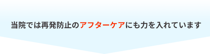 当院では再発防止のアフターケアにも力を入れています