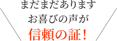 まだまだあります！お喜びの声が信頼の証！