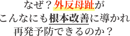 なぜ、外反母趾がこんなにも根本改善に導かれ再発まで防げるのか？