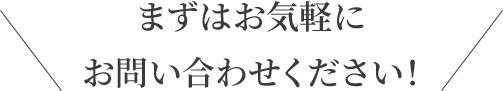 まずはお気軽にお問い合わせください！
