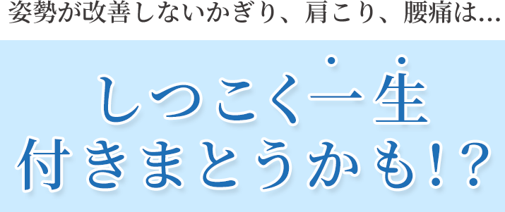 姿勢が改善しないかぎり、肩こり、腰痛は…しつこく一生付きまといます！