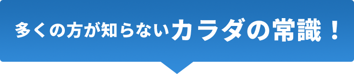 多くの方が知らないカラダの常識！