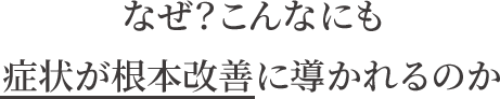 なぜ？こんなにも症状が根本改善するのか？