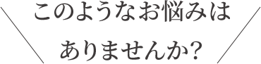 このようなお悩みはありませんか？